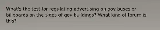 What's the test for regulating advertising on gov buses or billboards on the sides of gov buildings? What kind of forum is this?