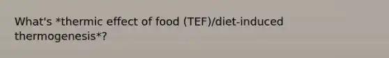 What's *thermic effect of food (TEF)/diet-induced thermogenesis*?