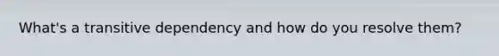 What's a transitive dependency and how do you resolve them?