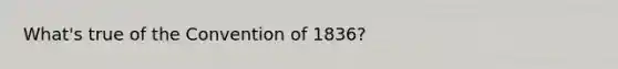 What's true of the Convention of 1836?