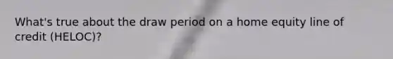 What's true about the draw period on a home equity line of credit (HELOC)?