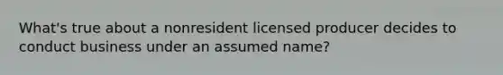 What's true about a nonresident licensed producer decides to conduct business under an assumed name?