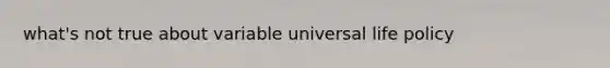 what's not true about variable universal life policy