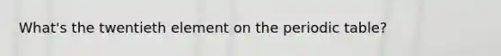 What's the twentieth element on <a href='https://www.questionai.com/knowledge/kIrBULvFQz-the-periodic-table' class='anchor-knowledge'>the periodic table</a>?