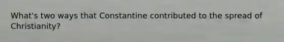 What's two ways that Constantine contributed to the spread of Christianity?