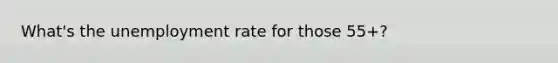 What's the unemployment rate for those 55+?