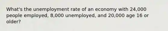 What's the unemployment rate of an economy with 24,000 people employed, 8,000 unemployed, and 20,000 age 16 or older?