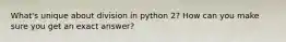 What's unique about division in python 2? How can you make sure you get an exact answer?