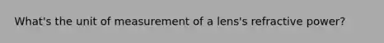 What's the unit of measurement of a lens's refractive power?