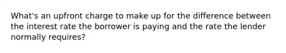 What's an upfront charge to make up for the difference between the interest rate the borrower is paying and the rate the lender normally requires?