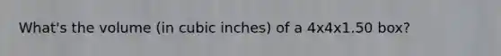 What's the volume (in cubic inches) of a 4x4x1.50 box?