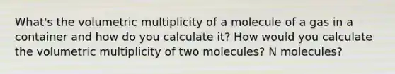 What's the volumetric multiplicity of a molecule of a gas in a container and how do you calculate it? How would you calculate the volumetric multiplicity of two molecules? N molecules?