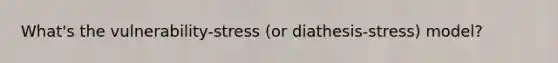 What's the vulnerability-stress (or diathesis-stress) model?