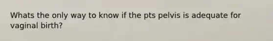 Whats the only way to know if the pts pelvis is adequate for vaginal birth?