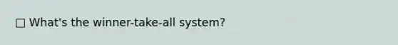 □ What's the winner-take-all system?