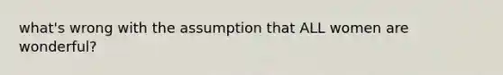 what's wrong with the assumption that ALL women are wonderful?