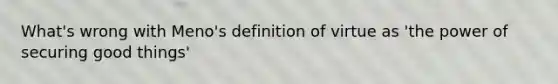 What's wrong with Meno's definition of virtue as 'the power of securing good things'