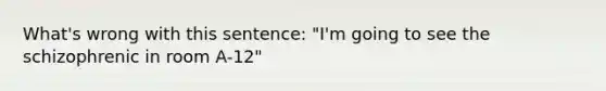 What's wrong with this sentence: "I'm going to see the schizophrenic in room A-12"