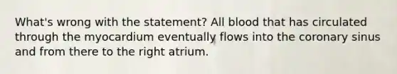 What's wrong with the statement? All blood that has circulated through the myocardium eventually flows into <a href='https://www.questionai.com/knowledge/kUSHhCSdkt-the-corona' class='anchor-knowledge'>the corona</a>ry sinus and from there to the right atrium.