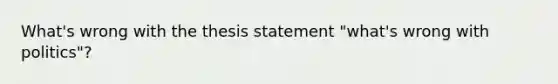 What's wrong with the thesis statement "what's wrong with politics"?