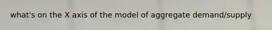 what's on the X axis of the model of <a href='https://www.questionai.com/knowledge/kXfli79fsU-aggregate-demand' class='anchor-knowledge'>aggregate demand</a>/supply