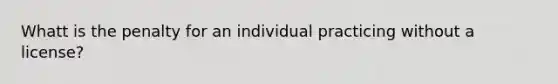 Whatt is the penalty for an individual practicing without a license?