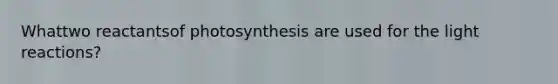 Whattwo reactantsof photosynthesis are used for the light reactions?