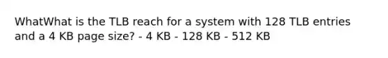 WhatWhat is the TLB reach for a system with 128 TLB entries and a 4 KB page size? - 4 KB - 128 KB - 512 KB