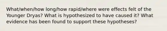 What/when/how long/how rapid/where were effects felt of the Younger Dryas? What is hypothesized to have caused it? What evidence has been found to support these hypotheses?