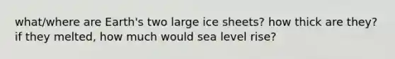 what/where are Earth's two large ice sheets? how thick are they? if they melted, how much would sea level rise?