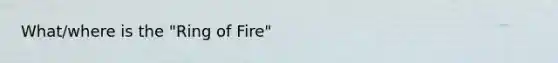 What/where is the "Ring of Fire"