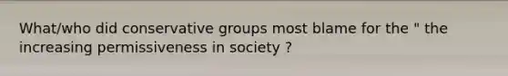 What/who did conservative groups most blame for the " the increasing permissiveness in society ?