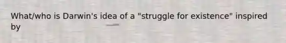 What/who is Darwin's idea of a "struggle for existence" inspired by