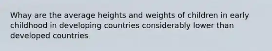 Whay are the average heights and weights of children in early childhood in developing countries considerably lower than developed countries