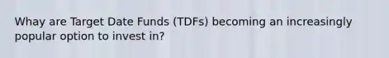 Whay are Target Date Funds (TDFs) becoming an increasingly popular option to invest in?