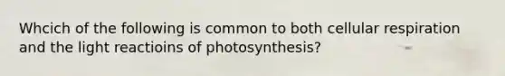 Whcich of the following is common to both cellular respiration and the light reactioins of photosynthesis?