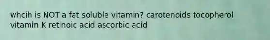 whcih is NOT a fat soluble vitamin? carotenoids tocopherol vitamin K retinoic acid ascorbic acid