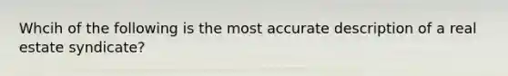 Whcih of the following is the most accurate description of a real estate syndicate?