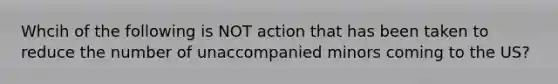 Whcih of the following is NOT action that has been taken to reduce the number of unaccompanied minors coming to the US?