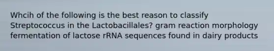 Whcih of the following is the best reason to classify Streptococcus in the Lactobacillales? gram reaction morphology fermentation of lactose rRNA sequences found in dairy products