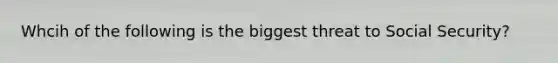 Whcih of the following is the biggest threat to Social Security?