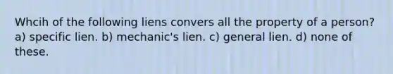 Whcih of the following liens convers all the property of a person? a) specific lien. b) mechanic's lien. c) general lien. d) none of these.