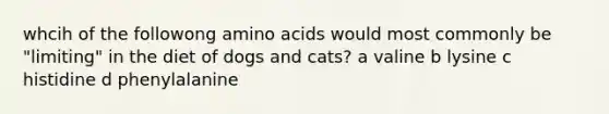 whcih of the followong amino acids would most commonly be "limiting" in the diet of dogs and cats? a valine b lysine c histidine d phenylalanine