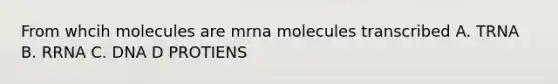 From whcih molecules are mrna molecules transcribed A. TRNA B. RRNA C. DNA D PROTIENS