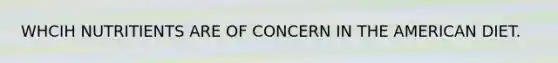 WHCIH NUTRITIENTS ARE OF CONCERN IN THE AMERICAN DIET.