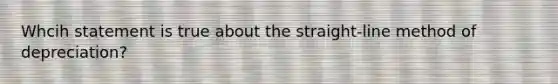 Whcih statement is true about the straight-line method of depreciation?