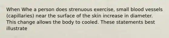 When Whe a person does strenuous exercise, small blood vessels (capillaries) near the surface of the skin increase in diameter. This change allows the body to cooled. These statements best illustrate