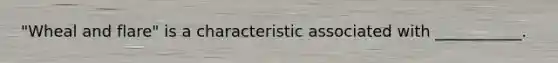 "Wheal and flare" is a characteristic associated with ___________.