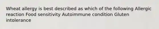 Wheat allergy is best described as which of the following Allergic reaction Food sensitivity Autoimmune condition Gluten intolerance