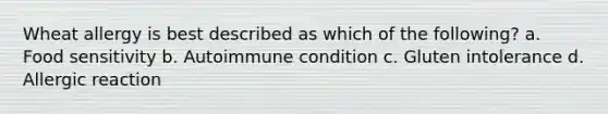 Wheat allergy is best described as which of the following? a. Food sensitivity b. Autoimmune condition c. Gluten intolerance d. Allergic reaction